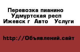 Перевозка пианино. - Удмуртская респ., Ижевск г. Авто » Услуги   